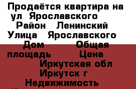 Продаётся квартира на ул. Ярославского 234 › Район ­ Ленинский › Улица ­ Ярославского › Дом ­ 234 › Общая площадь ­ 59 › Цена ­ 2 350 000 - Иркутская обл., Иркутск г. Недвижимость » Квартиры продажа   . Иркутская обл.